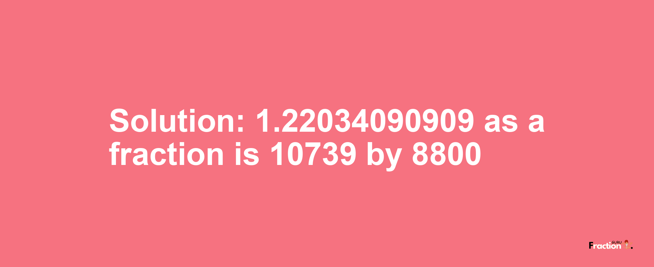 Solution:1.22034090909 as a fraction is 10739/8800